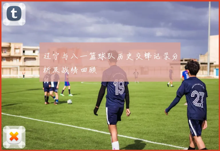辽宁与八一篮球队历史交锋记录分析及战绩回顾