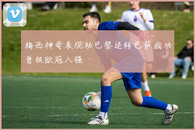 梅西神奇表现助巴黎逆转巴萨成功晋级欧冠八强