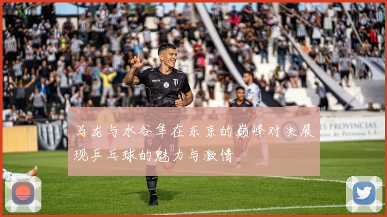 马龙与水谷隼在东京的巅峰对决展现乒乓球的魅力与激情
