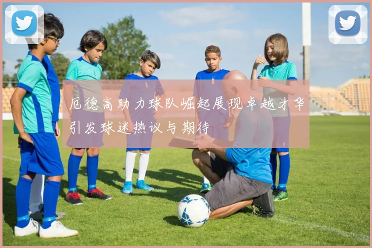 厄德高助力球队崛起展现卓越才华引发球迷热议与期待