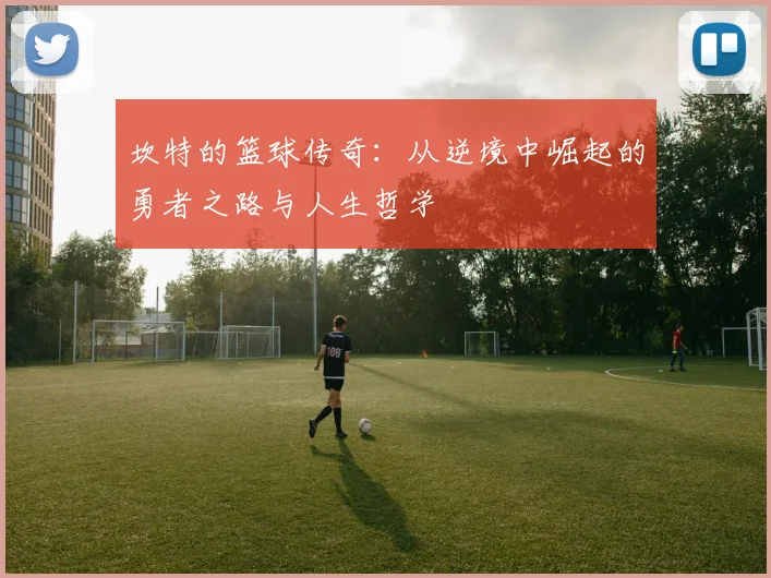 坎特的篮球传奇：从逆境中崛起的勇者之路与人生哲学