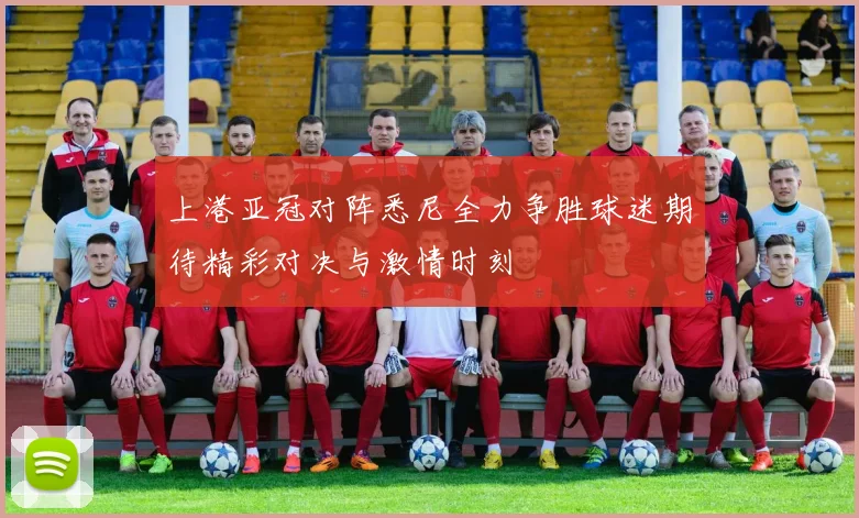 上港亚冠对阵悉尼全力争胜球迷期待精彩对决与激情时刻