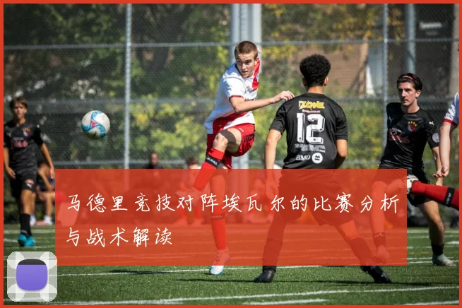 马德里竞技对阵埃瓦尔的比赛分析与战术解读
