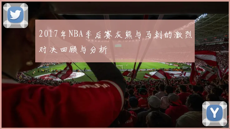 2017年NBA季后赛灰熊与马刺的激烈对决回顾与分析