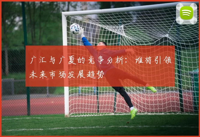广汇与广夏的竞争分析：谁将引领未来市场发展趋势